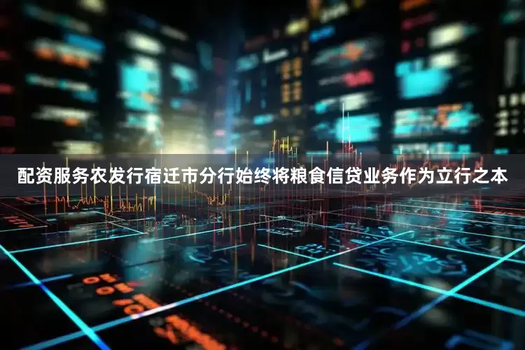 配资服务农发行宿迁市分行始终将粮食信贷业务作为立行之本