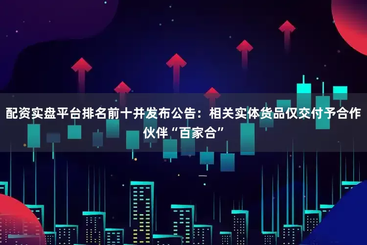 配资实盘平台排名前十并发布公告：相关实体货品仅交付予合作伙伴“百家合”