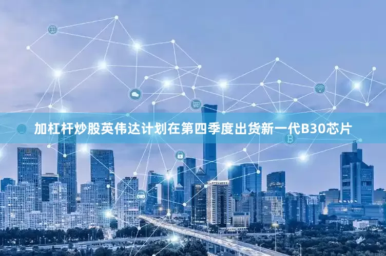 加杠杆炒股英伟达计划在第四季度出货新一代B30芯片