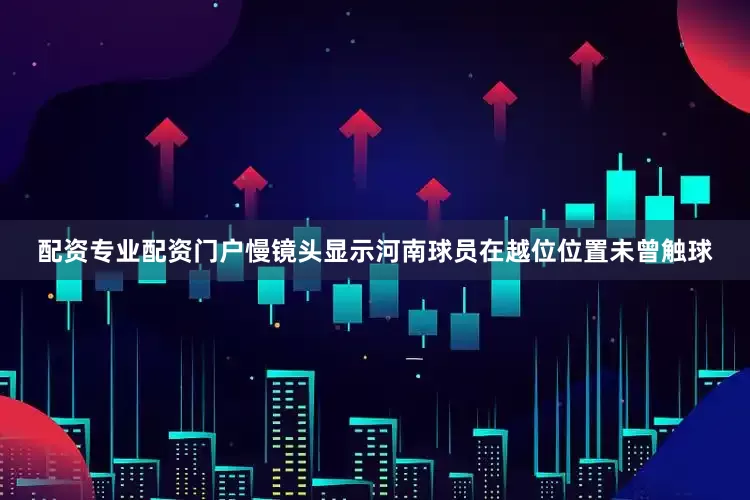 配资专业配资门户慢镜头显示河南球员在越位位置未曾触球