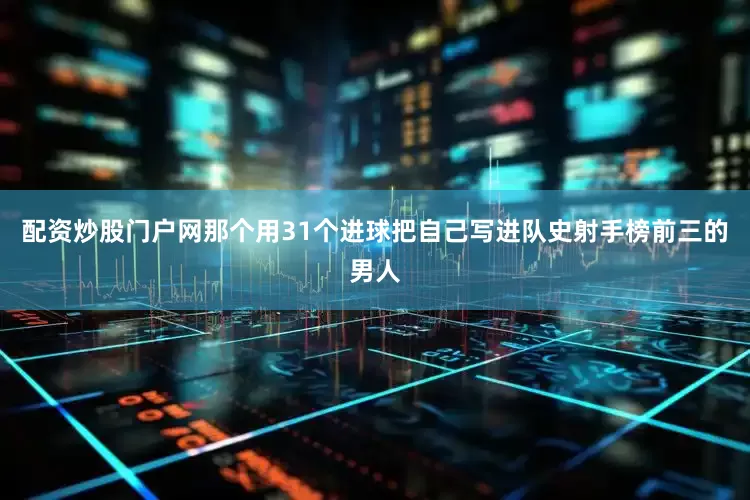 配资炒股门户网那个用31个进球把自己写进队史射手榜前三的男人