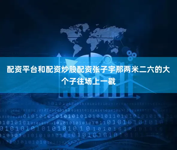 配资平台和配资炒股配资张子宇那两米二六的大个子往场上一戳