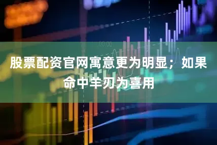 股票配资官网寓意更为明显；如果命中羊刃为喜用