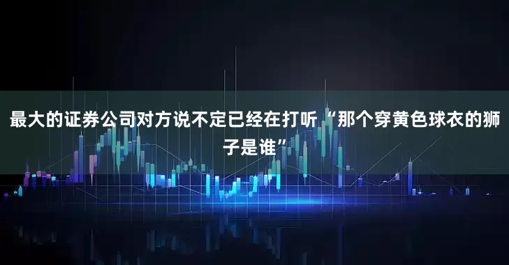 最大的证券公司对方说不定已经在打听 “那个穿黄色球衣的狮子是谁”