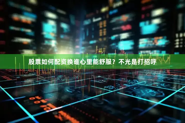股票如何配资换谁心里能舒服？不光是打招呼
