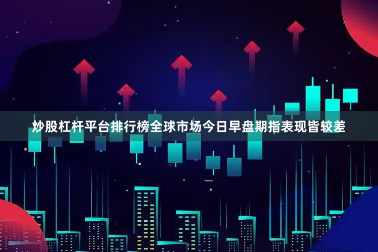 炒股杠杆平台排行榜全球市场今日早盘期指表现皆较差