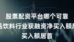 股票配资平台哪个可靠食品饮料行业获融资净买入额居首