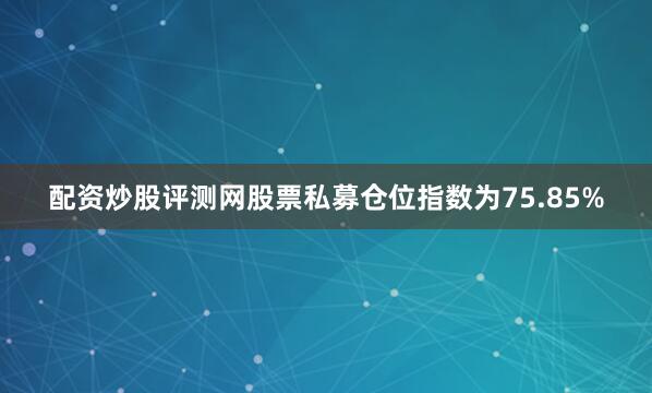 配资炒股评测网股票私募仓位指数为75.85%