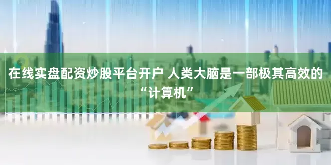 在线实盘配资炒股平台开户 人类大脑是一部极其高效的“计算机”