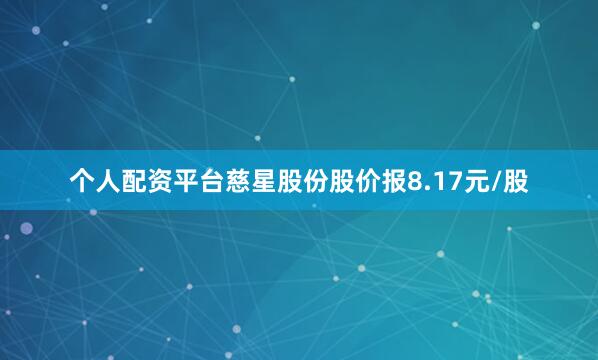 个人配资平台慈星股份股价报8.17元/股