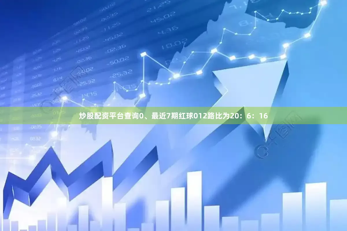 炒股配资平台查询0、最近7期红球012路比为20：6：16