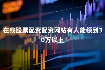在线股票配资配资网站有人能领到30万以上