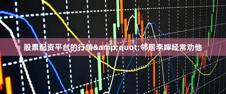 股票配资平台的行情&quot;邻居李婶经常劝他