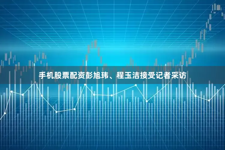 手机股票配资彭旭玮、程玉洁接受记者采访