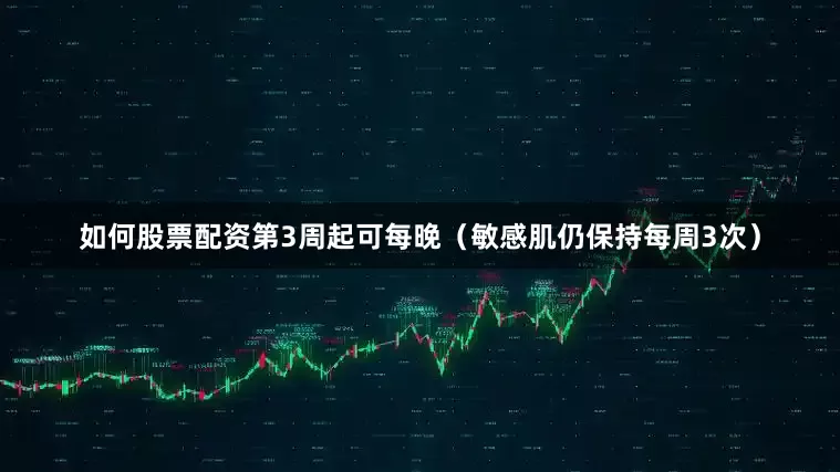 如何股票配资第3周起可每晚（敏感肌仍保持每周3次）