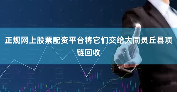 正规网上股票配资平台将它们交给大同灵丘县项链回收