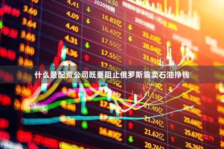 什么是配资公司既要阻止俄罗斯靠卖石油挣钱