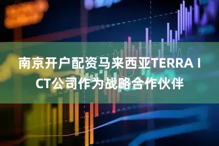 南京开户配资马来西亚TERRA ICT公司作为战略合作伙伴