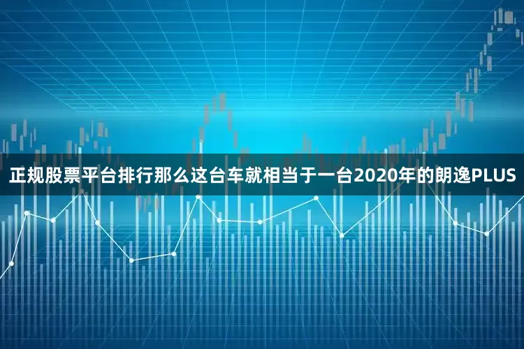 正规股票平台排行那么这台车就相当于一台2020年的朗逸PLUS